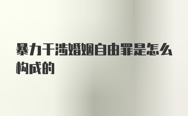 暴力干涉婚姻自由罪是怎么构成的