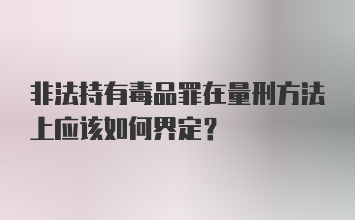 非法持有毒品罪在量刑方法上应该如何界定?