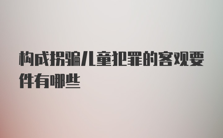 构成拐骗儿童犯罪的客观要件有哪些