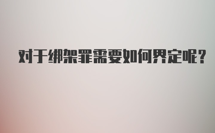 对于绑架罪需要如何界定呢?