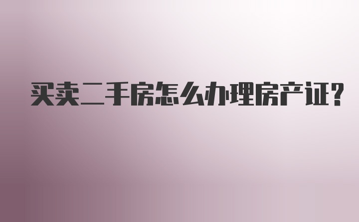 买卖二手房怎么办理房产证？