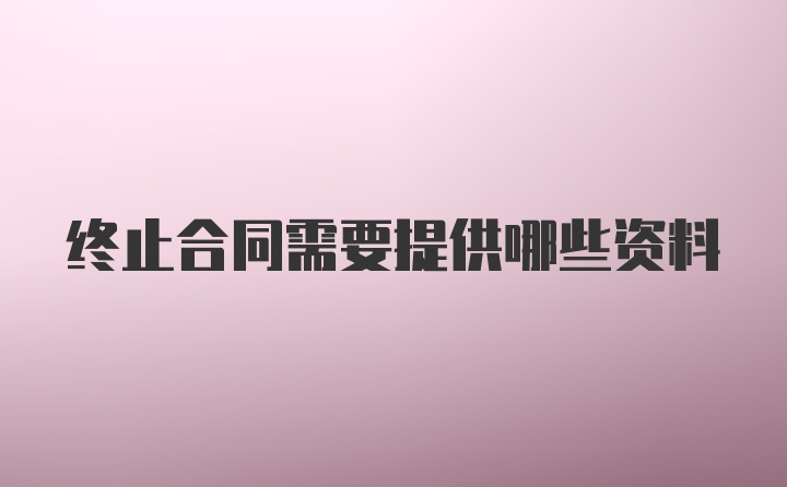 终止合同需要提供哪些资料