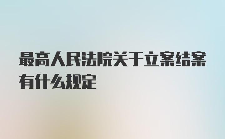 最高人民法院关于立案结案有什么规定