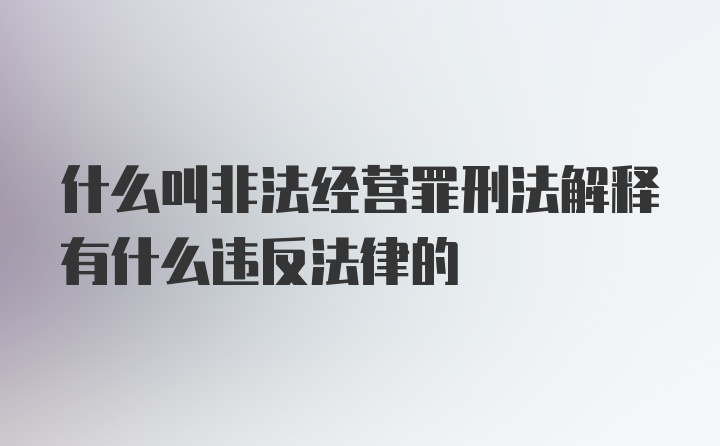 什么叫非法经营罪刑法解释有什么违反法律的