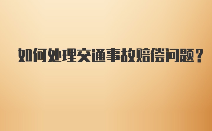 如何处理交通事故赔偿问题？