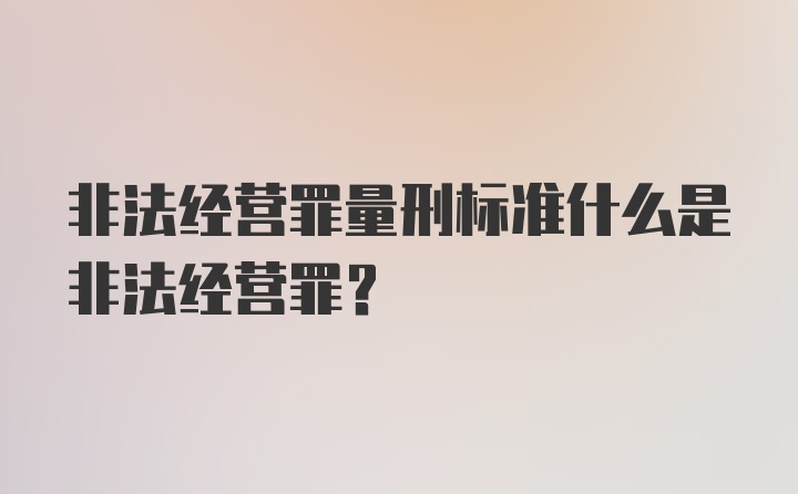 非法经营罪量刑标准什么是非法经营罪？