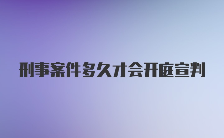 刑事案件多久才会开庭宣判