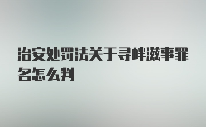 治安处罚法关于寻衅滋事罪名怎么判