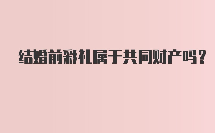 结婚前彩礼属于共同财产吗？