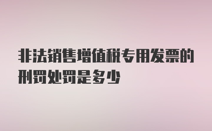 非法销售增值税专用发票的刑罚处罚是多少