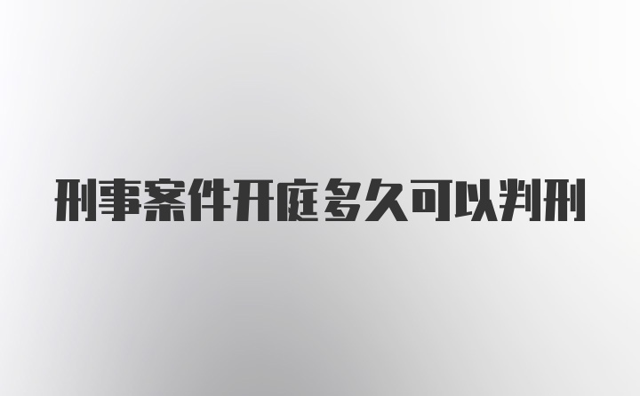 刑事案件开庭多久可以判刑