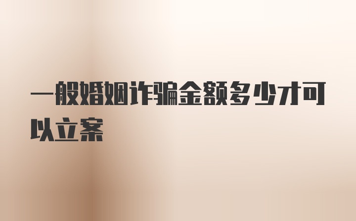 一般婚姻诈骗金额多少才可以立案