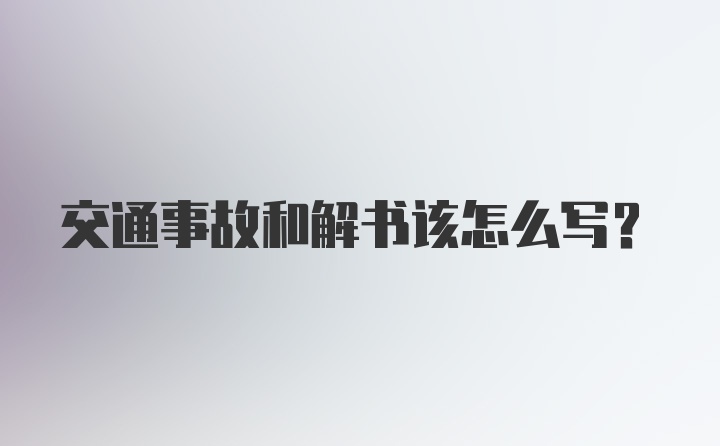 交通事故和解书该怎么写？