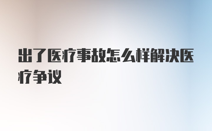 出了医疗事故怎么样解决医疗争议