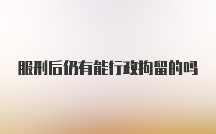 服刑后仍有能行政拘留的吗