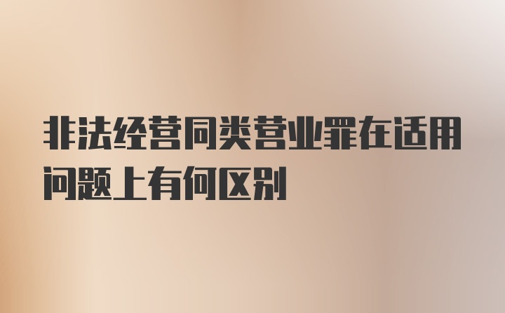 非法经营同类营业罪在适用问题上有何区别