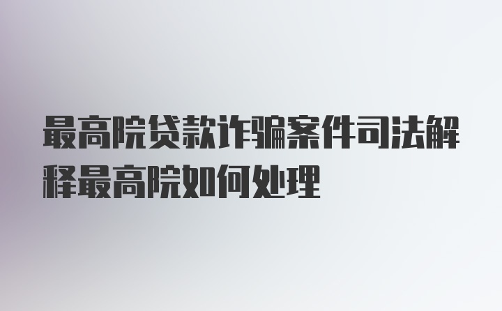 最高院贷款诈骗案件司法解释最高院如何处理