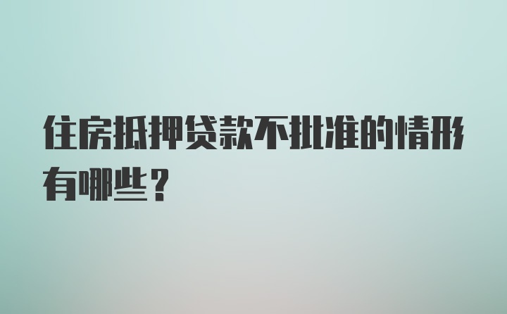 住房抵押贷款不批准的情形有哪些？