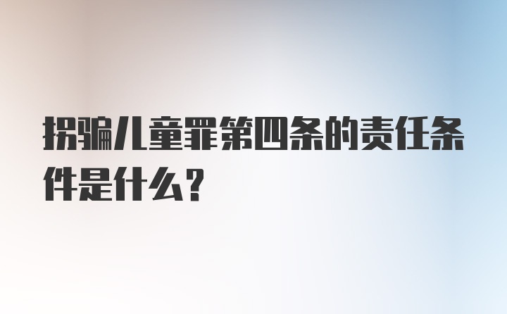 拐骗儿童罪第四条的责任条件是什么？