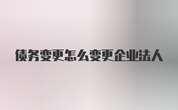 债务变更怎么变更企业法人