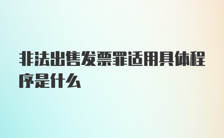 非法出售发票罪适用具体程序是什么