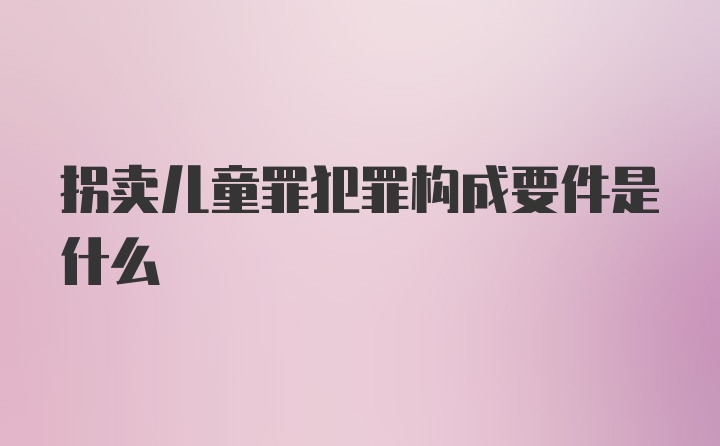 拐卖儿童罪犯罪构成要件是什么