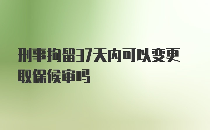 刑事拘留37天内可以变更取保候审吗