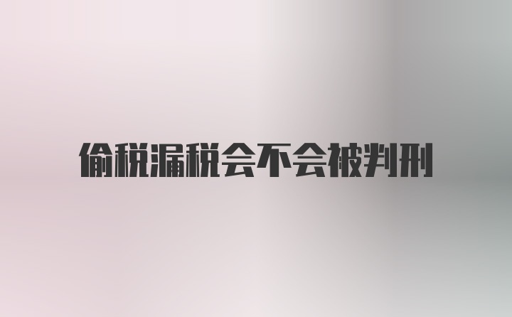 偷税漏税会不会被判刑