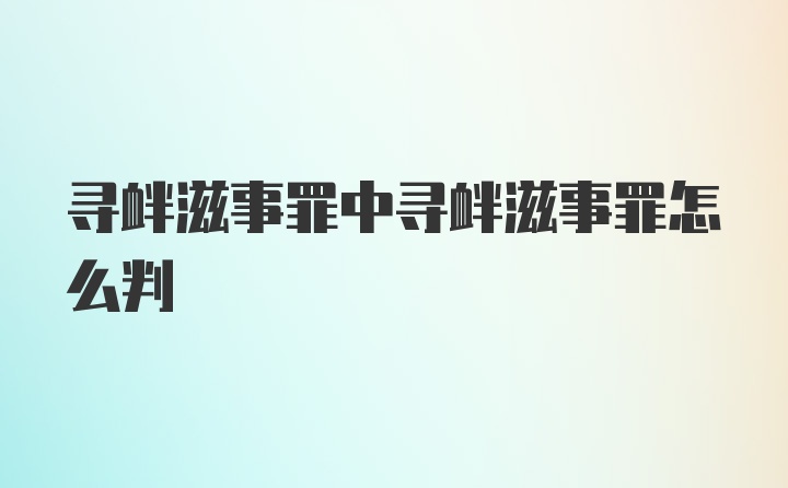 寻衅滋事罪中寻衅滋事罪怎么判