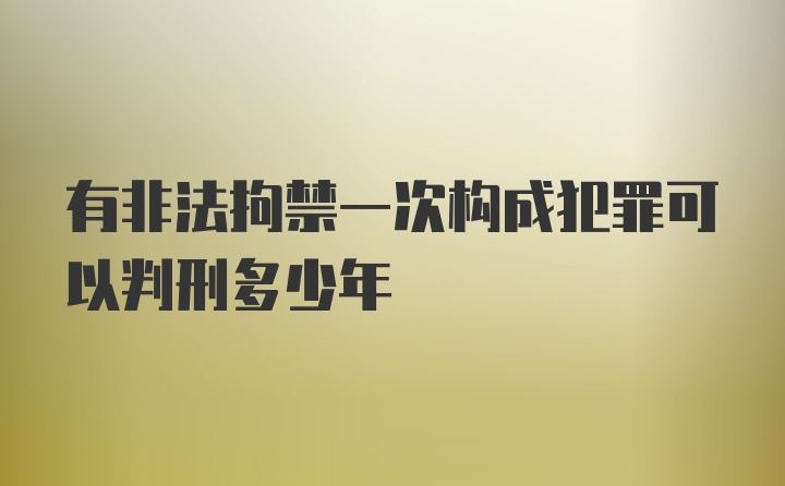 有非法拘禁一次构成犯罪可以判刑多少年