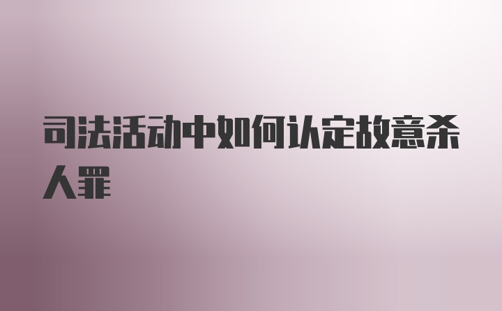 司法活动中如何认定故意杀人罪