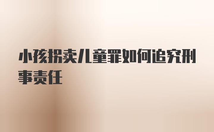 小孩拐卖儿童罪如何追究刑事责任