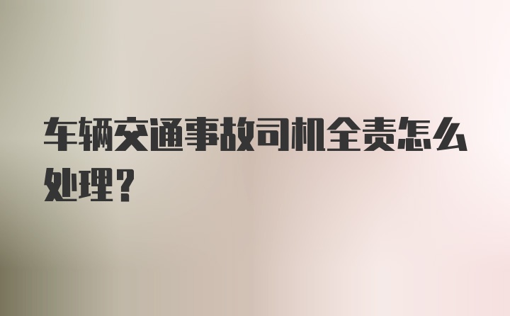 车辆交通事故司机全责怎么处理？