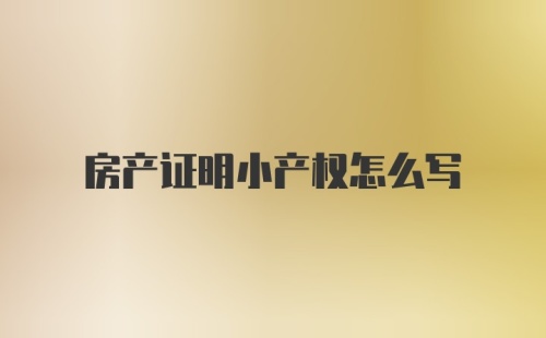 房产证明小产权怎么写