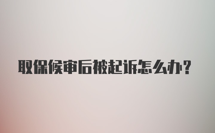 取保候审后被起诉怎么办？