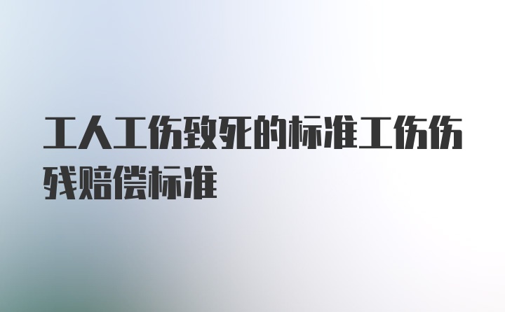 工人工伤致死的标准工伤伤残赔偿标准