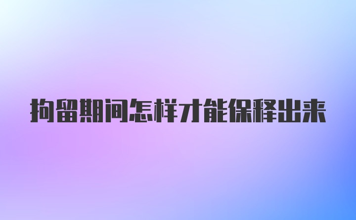 拘留期间怎样才能保释出来