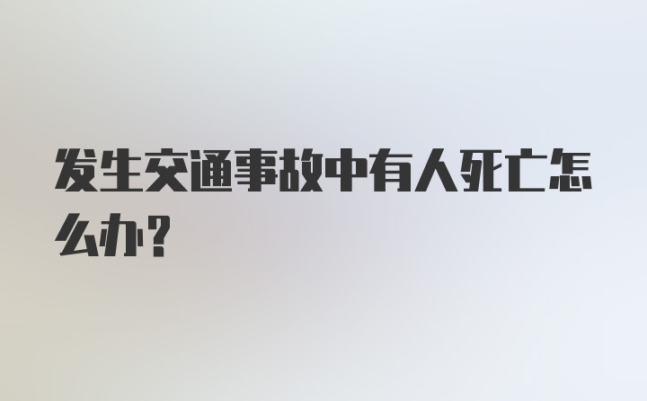 发生交通事故中有人死亡怎么办？