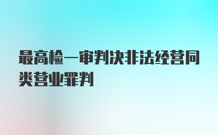 最高检一审判决非法经营同类营业罪判