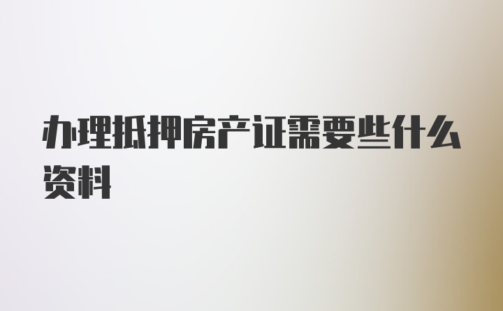 办理抵押房产证需要些什么资料