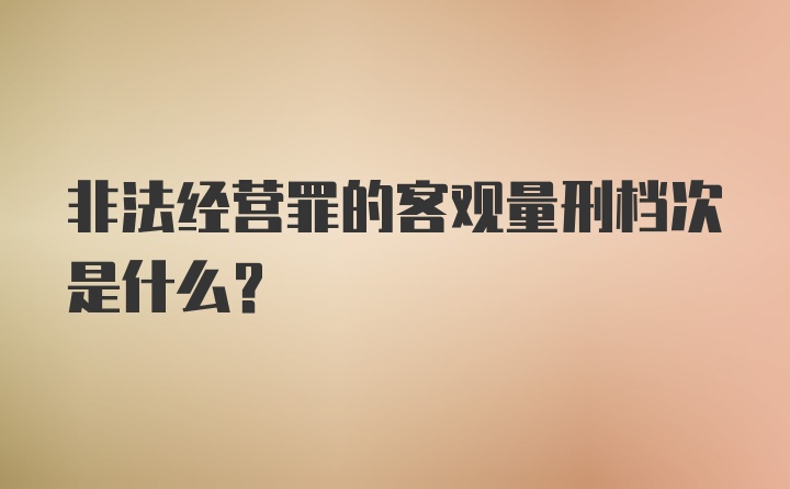 非法经营罪的客观量刑档次是什么？