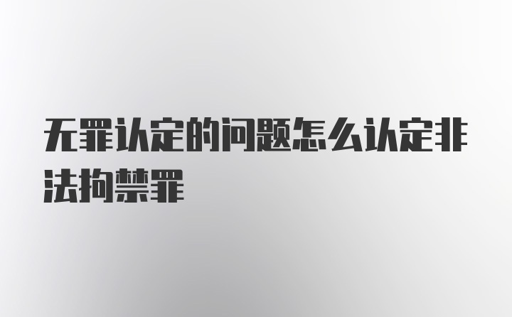 无罪认定的问题怎么认定非法拘禁罪