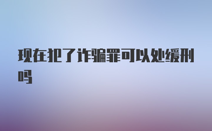 现在犯了诈骗罪可以处缓刑吗