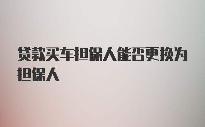 贷款买车担保人能否更换为担保人