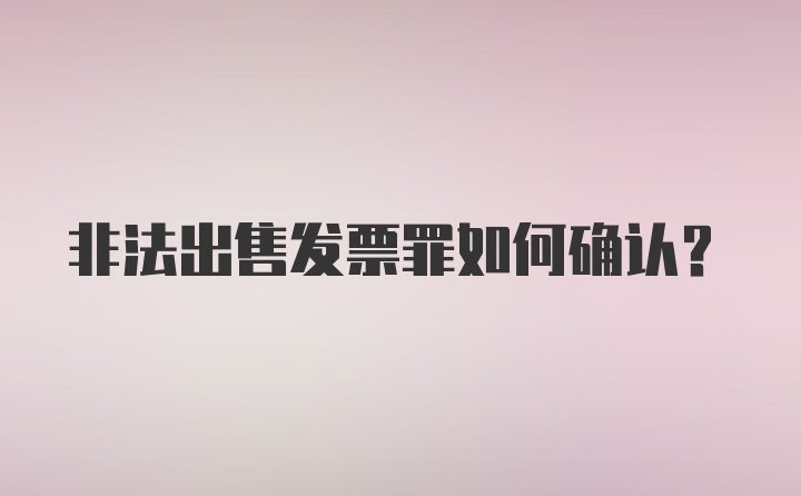 非法出售发票罪如何确认？