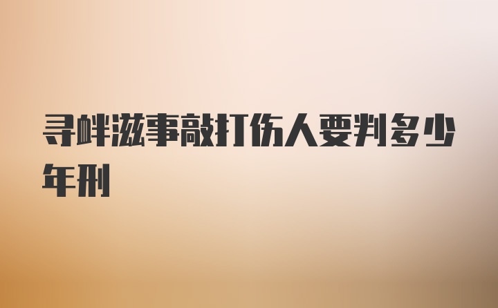 寻衅滋事敲打伤人要判多少年刑