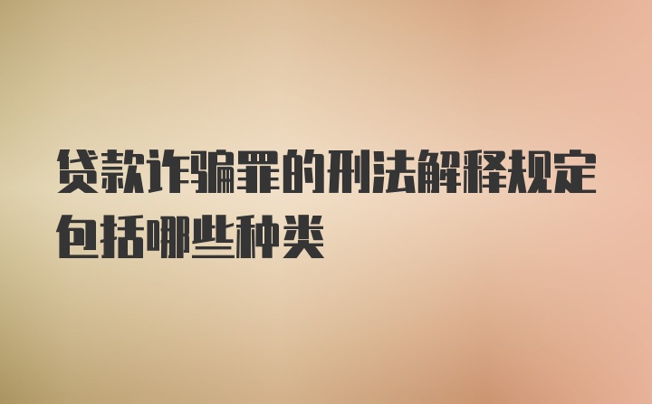 贷款诈骗罪的刑法解释规定包括哪些种类