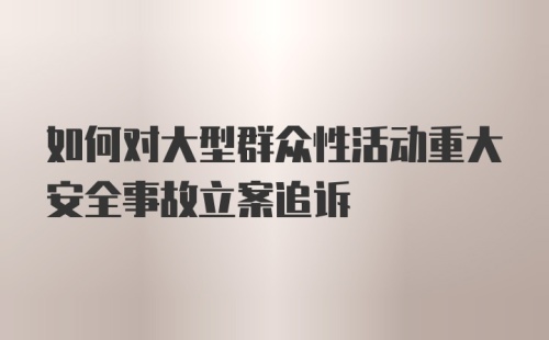 如何对大型群众性活动重大安全事故立案追诉