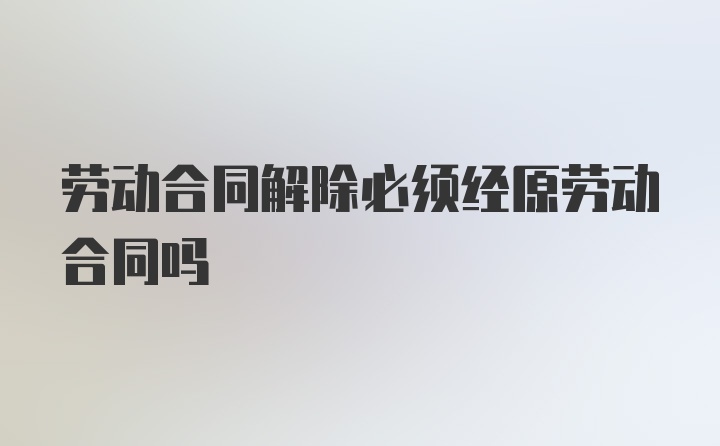 劳动合同解除必须经原劳动合同吗