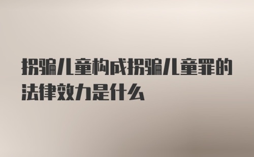 拐骗儿童构成拐骗儿童罪的法律效力是什么